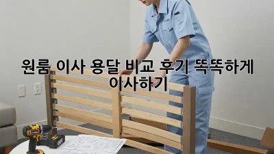 원룸 이사, 용달 비교 후기: 똑똑하게 이사하기!